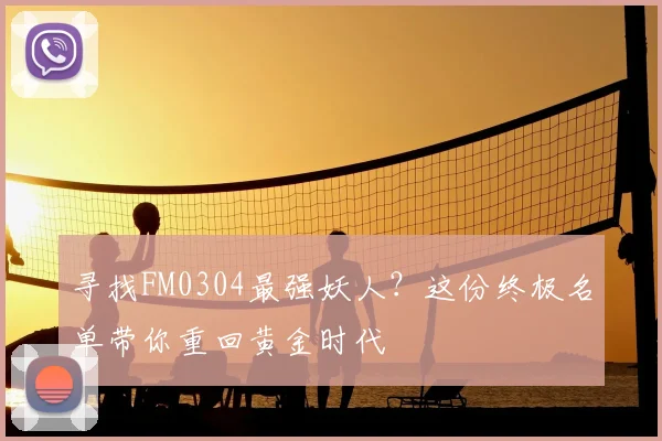 寻找FM0304最强妖人？这份终极名单带你重回黄金时代