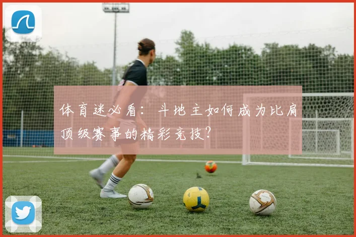 体育迷必看：斗地主如何成为比肩顶级赛事的精彩竞技？