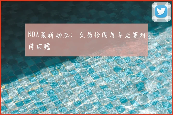 NBA最新动态：交易传闻与季后赛对阵前瞻