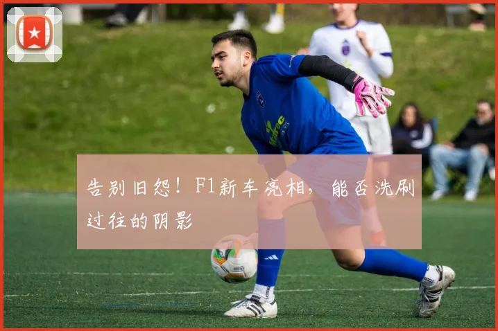 告别旧怨！F1新车亮相，能否洗刷过往的阴影