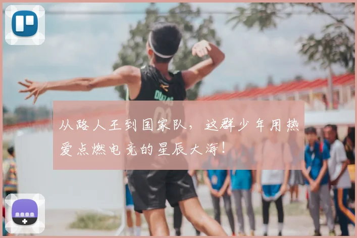 从路人王到国家队，这群少年用热爱点燃电竞的星辰大海！