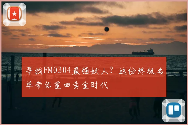 寻找FM0304最强妖人？这份终极名单带你重回黄金时代