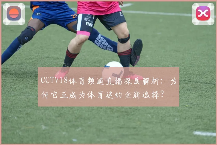 CCTV18体育频道直播深度解析：为何它正成为体育迷的全新选择？