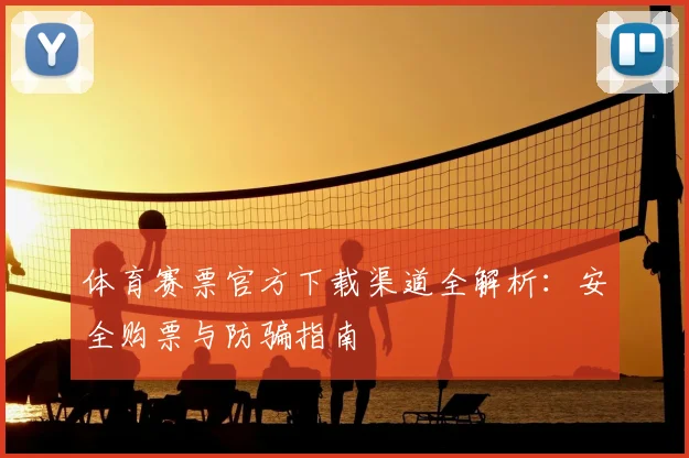 体育赛票官方下载渠道全解析：安全购票与防骗指南