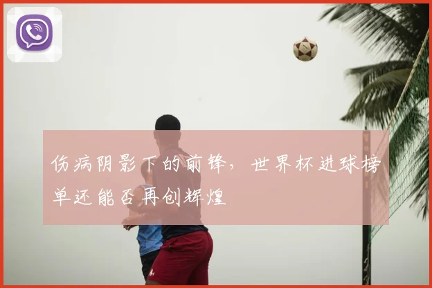 伤病阴影下的前锋，世界杯进球榜单还能否再创辉煌