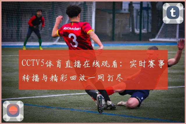 CCTV5体育直播在线观看：实时赛事转播与精彩回放一网打尽