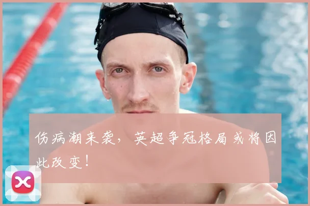 伤病潮来袭，英超争冠格局或将因此改变！