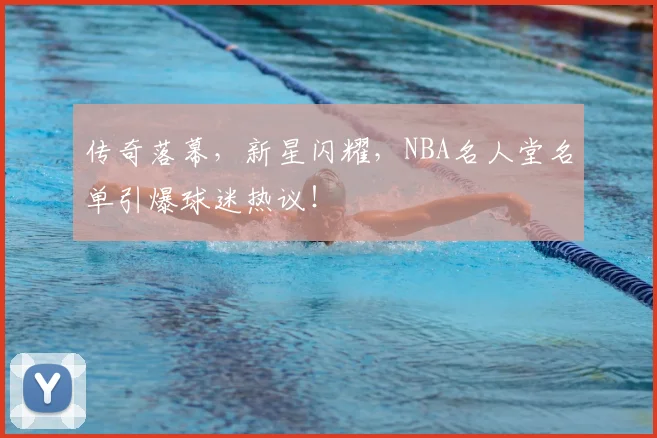 传奇落幕，新星闪耀，NBA名人堂名单引爆球迷热议！