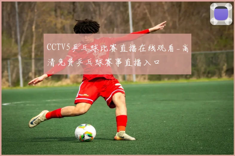 CCTV5乒乓球比赛直播在线观看_高清免费乒乓球赛事直播入口