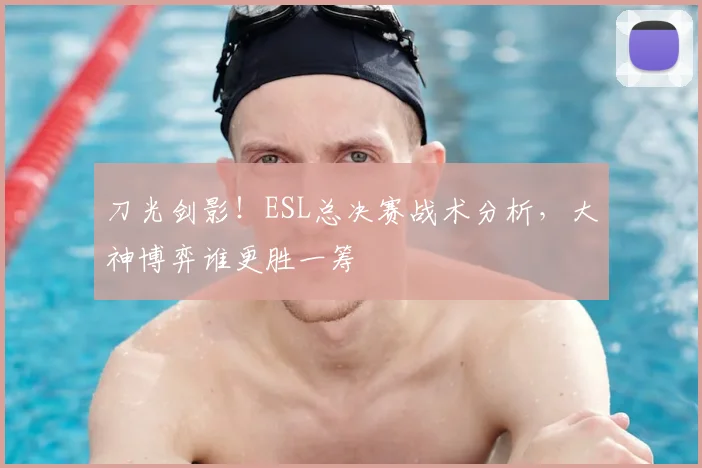 刀光剑影！ESL总决赛战术分析，大神博弈谁更胜一筹