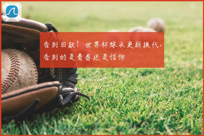 告别旧款！世界杯球衣更新换代，告别的是青春还是信仰